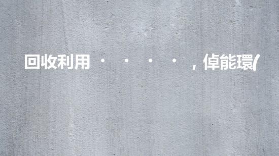 回收利用，倬能環(huán)保，讓地球更綠色